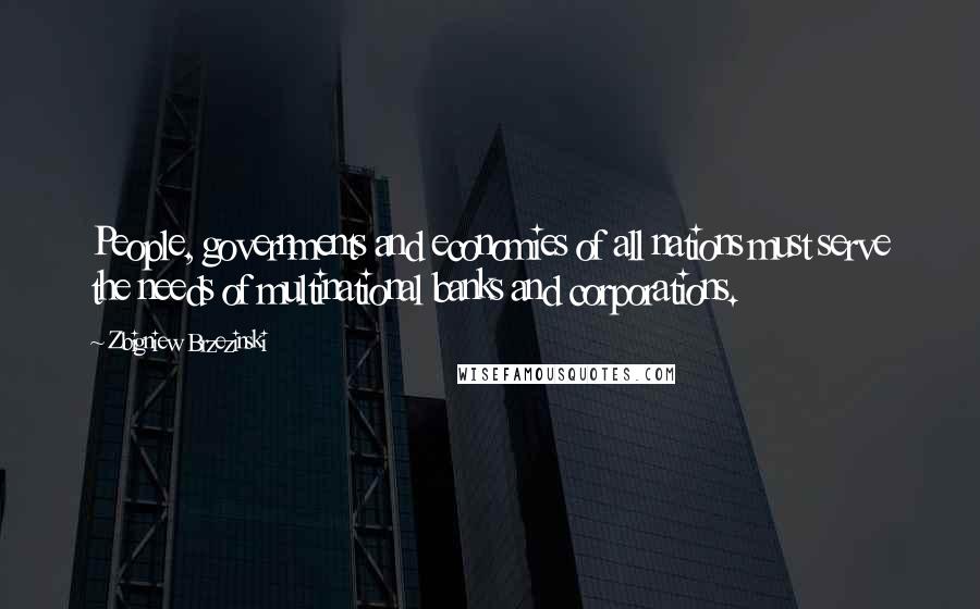 Zbigniew Brzezinski Quotes: People, governments and economies of all nations must serve the needs of multinational banks and corporations.