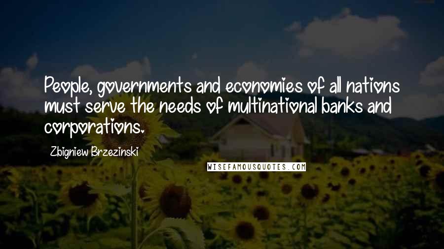 Zbigniew Brzezinski Quotes: People, governments and economies of all nations must serve the needs of multinational banks and corporations.