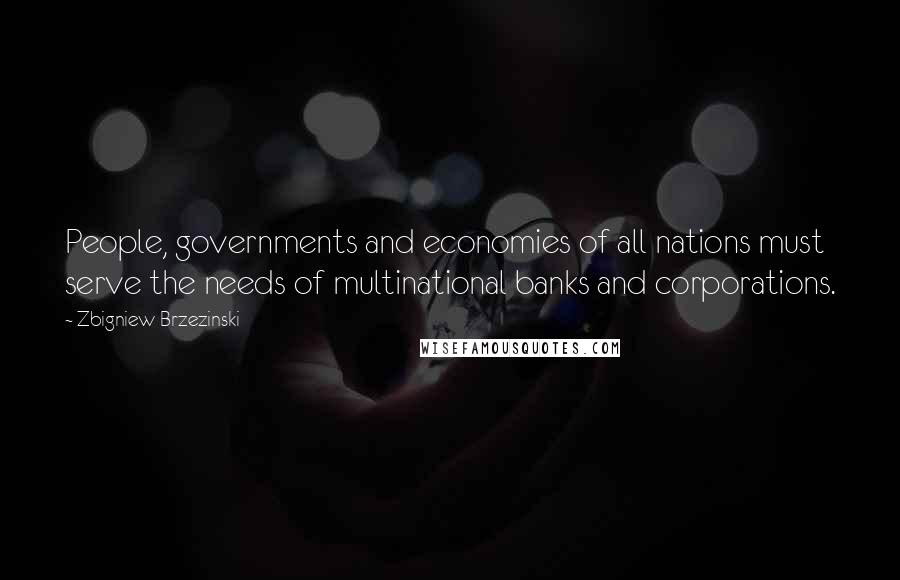 Zbigniew Brzezinski Quotes: People, governments and economies of all nations must serve the needs of multinational banks and corporations.