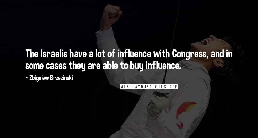 Zbigniew Brzezinski Quotes: The Israelis have a lot of influence with Congress, and in some cases they are able to buy influence.