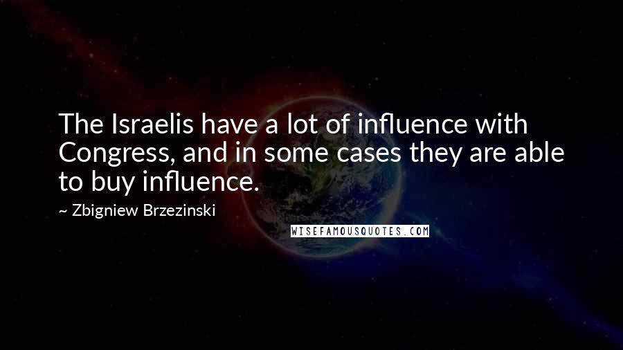 Zbigniew Brzezinski Quotes: The Israelis have a lot of influence with Congress, and in some cases they are able to buy influence.