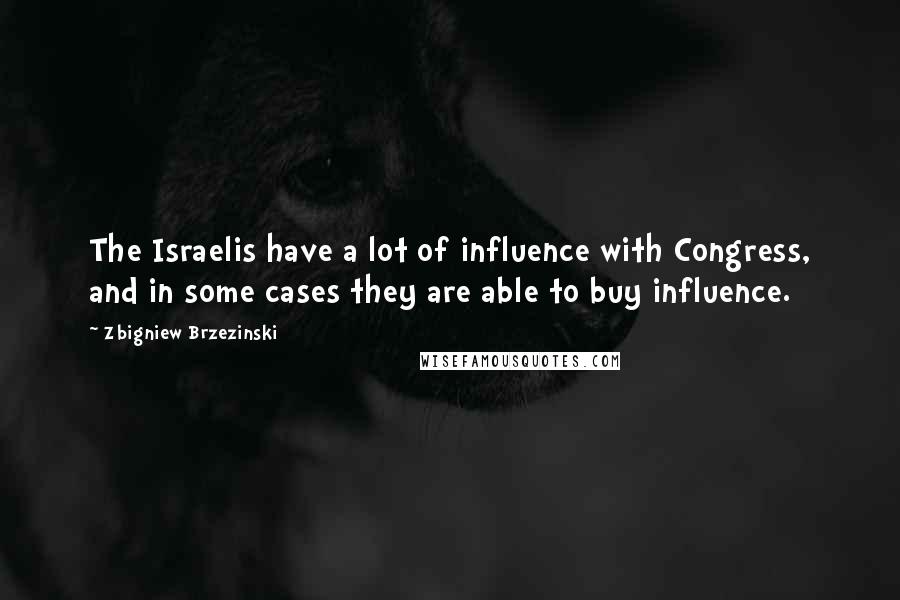 Zbigniew Brzezinski Quotes: The Israelis have a lot of influence with Congress, and in some cases they are able to buy influence.