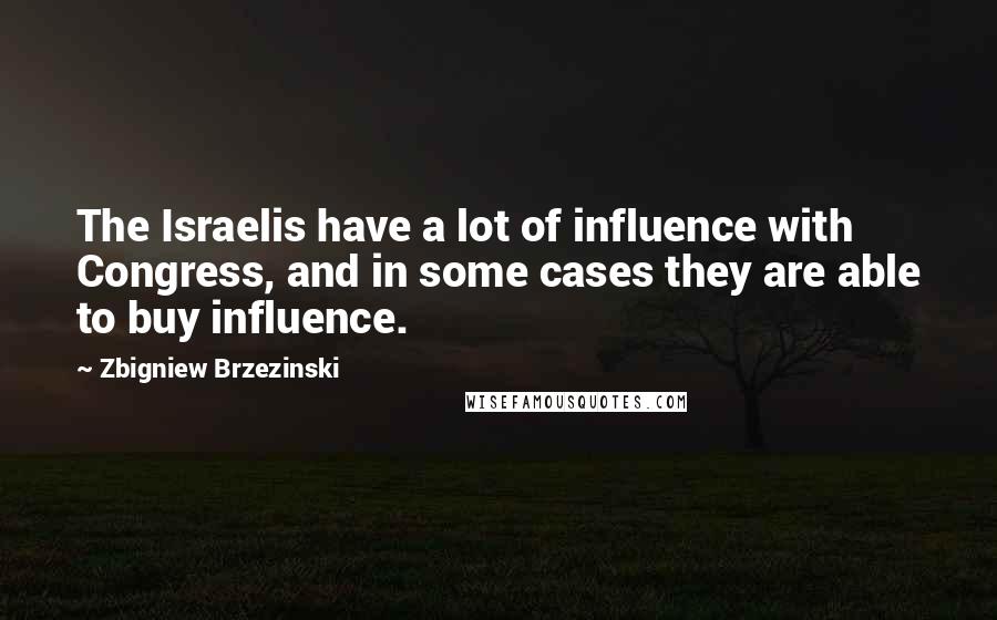 Zbigniew Brzezinski Quotes: The Israelis have a lot of influence with Congress, and in some cases they are able to buy influence.