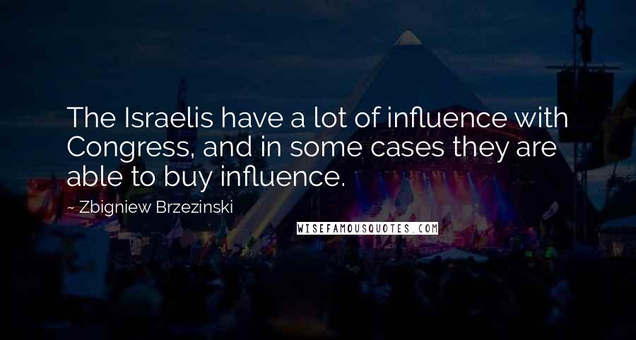 Zbigniew Brzezinski Quotes: The Israelis have a lot of influence with Congress, and in some cases they are able to buy influence.