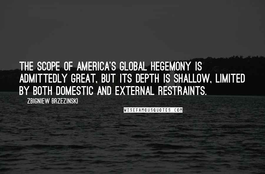 Zbigniew Brzezinski Quotes: The scope of America's global hegemony is admittedly great, but its depth is shallow, limited by both domestic and external restraints.