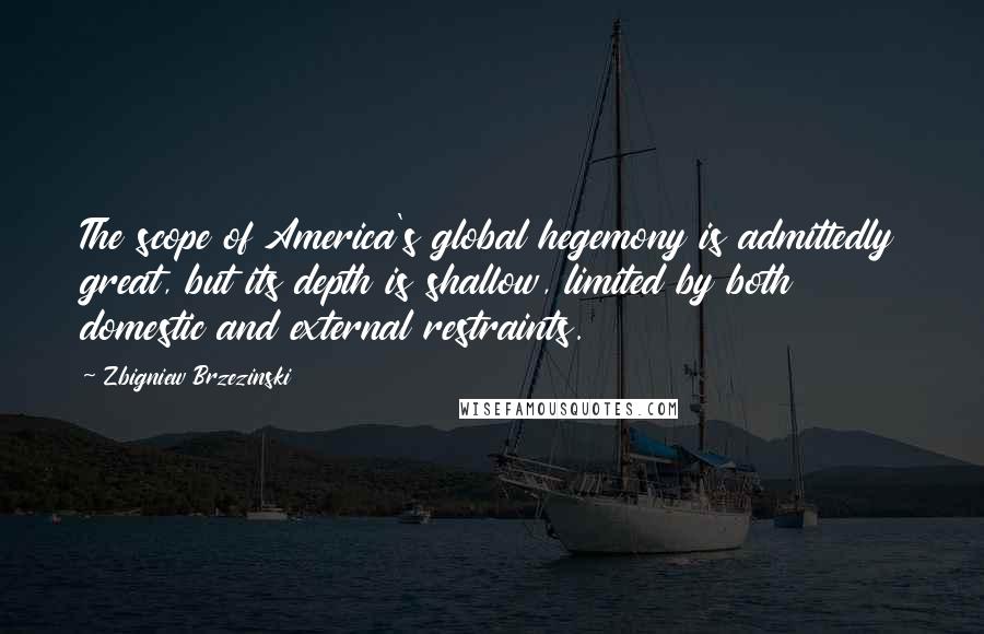 Zbigniew Brzezinski Quotes: The scope of America's global hegemony is admittedly great, but its depth is shallow, limited by both domestic and external restraints.