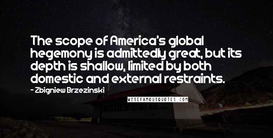 Zbigniew Brzezinski Quotes: The scope of America's global hegemony is admittedly great, but its depth is shallow, limited by both domestic and external restraints.