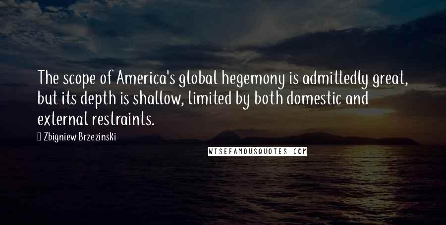 Zbigniew Brzezinski Quotes: The scope of America's global hegemony is admittedly great, but its depth is shallow, limited by both domestic and external restraints.