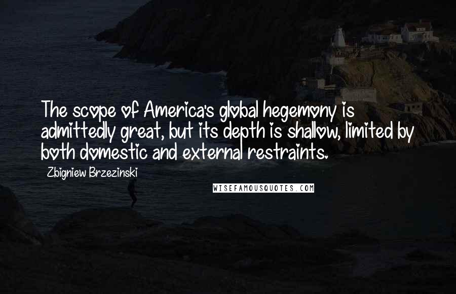 Zbigniew Brzezinski Quotes: The scope of America's global hegemony is admittedly great, but its depth is shallow, limited by both domestic and external restraints.