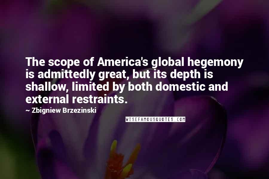 Zbigniew Brzezinski Quotes: The scope of America's global hegemony is admittedly great, but its depth is shallow, limited by both domestic and external restraints.