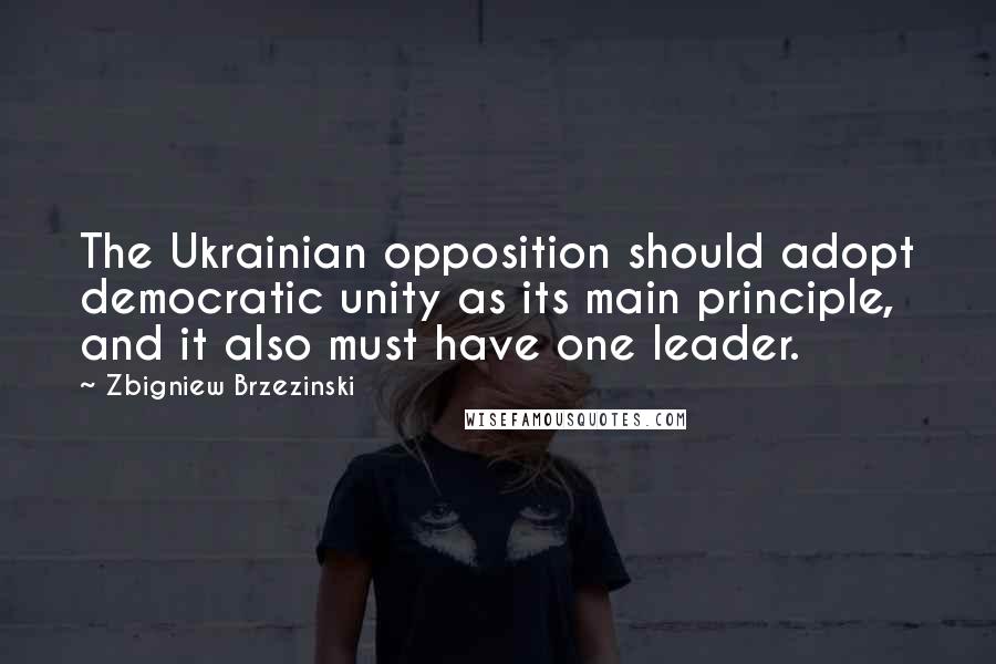 Zbigniew Brzezinski Quotes: The Ukrainian opposition should adopt democratic unity as its main principle, and it also must have one leader.