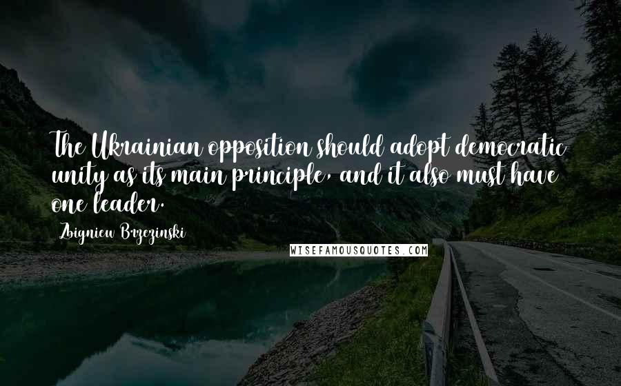 Zbigniew Brzezinski Quotes: The Ukrainian opposition should adopt democratic unity as its main principle, and it also must have one leader.