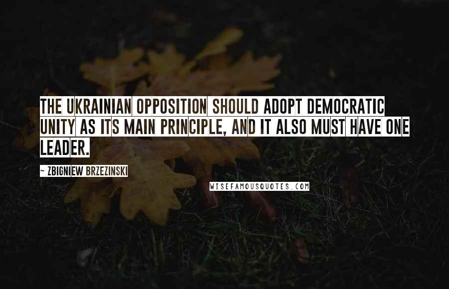 Zbigniew Brzezinski Quotes: The Ukrainian opposition should adopt democratic unity as its main principle, and it also must have one leader.