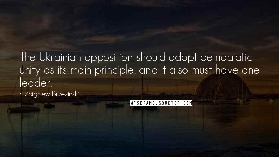 Zbigniew Brzezinski Quotes: The Ukrainian opposition should adopt democratic unity as its main principle, and it also must have one leader.