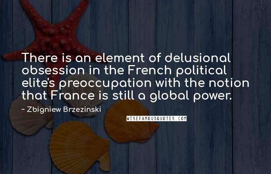 Zbigniew Brzezinski Quotes: There is an element of delusional obsession in the French political elite's preoccupation with the notion that France is still a global power.