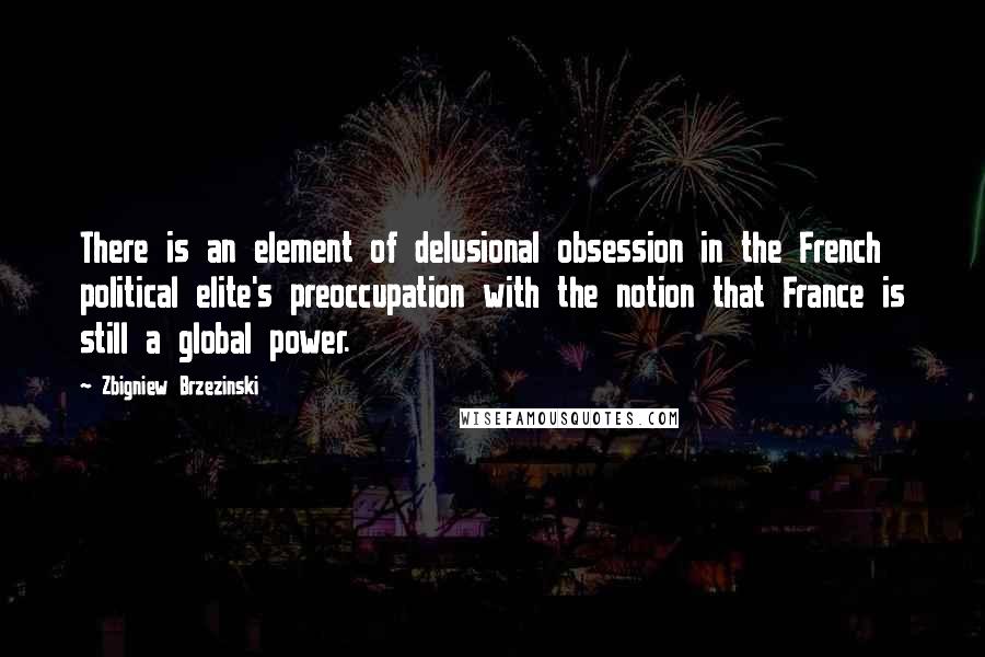 Zbigniew Brzezinski Quotes: There is an element of delusional obsession in the French political elite's preoccupation with the notion that France is still a global power.