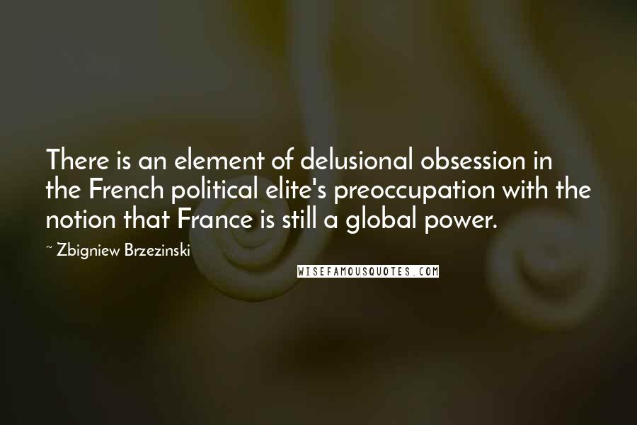 Zbigniew Brzezinski Quotes: There is an element of delusional obsession in the French political elite's preoccupation with the notion that France is still a global power.