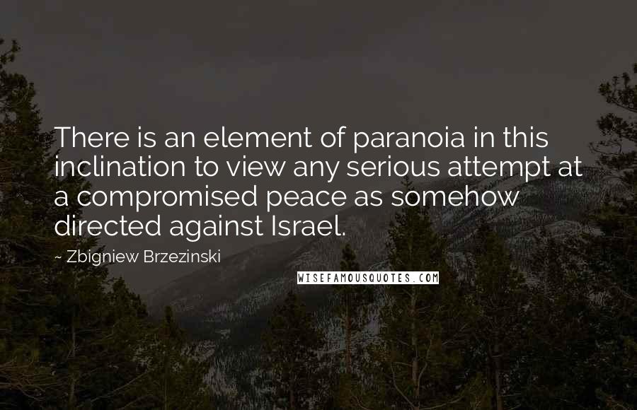 Zbigniew Brzezinski Quotes: There is an element of paranoia in this inclination to view any serious attempt at a compromised peace as somehow directed against Israel.