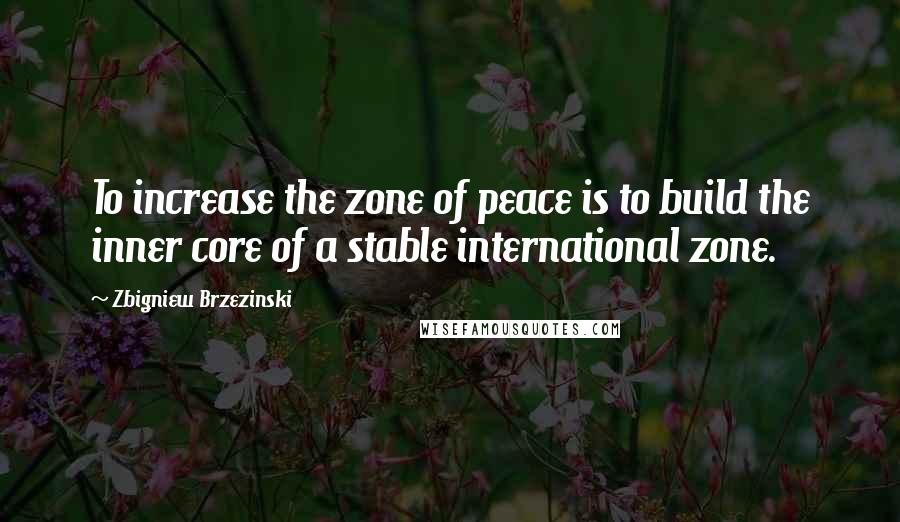 Zbigniew Brzezinski Quotes: To increase the zone of peace is to build the inner core of a stable international zone.