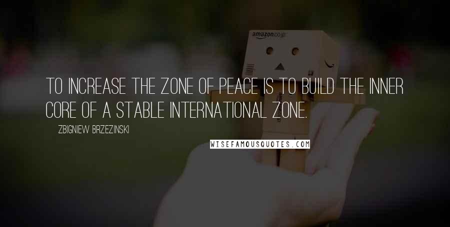 Zbigniew Brzezinski Quotes: To increase the zone of peace is to build the inner core of a stable international zone.