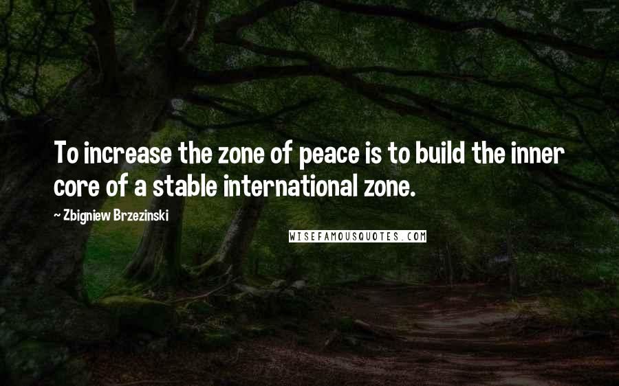 Zbigniew Brzezinski Quotes: To increase the zone of peace is to build the inner core of a stable international zone.