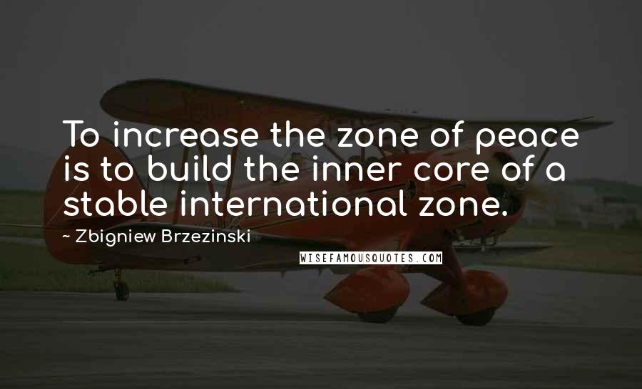 Zbigniew Brzezinski Quotes: To increase the zone of peace is to build the inner core of a stable international zone.