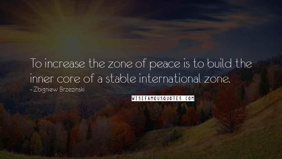 Zbigniew Brzezinski Quotes: To increase the zone of peace is to build the inner core of a stable international zone.