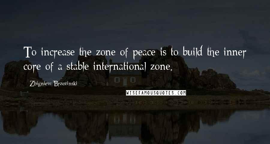 Zbigniew Brzezinski Quotes: To increase the zone of peace is to build the inner core of a stable international zone.