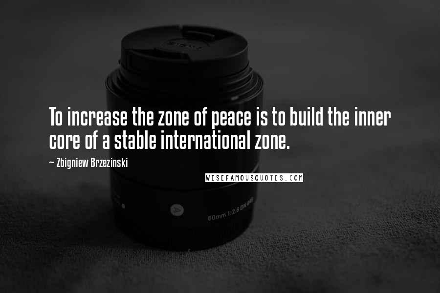 Zbigniew Brzezinski Quotes: To increase the zone of peace is to build the inner core of a stable international zone.