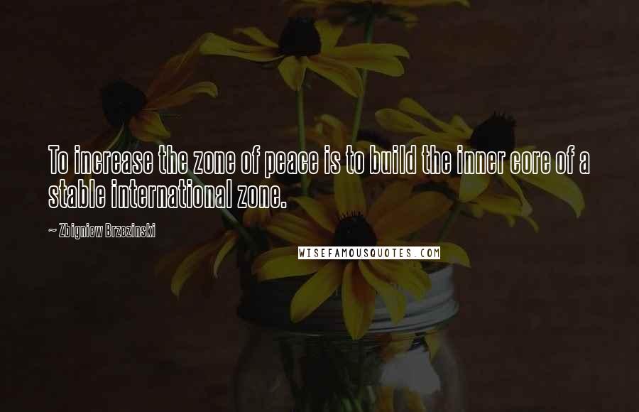 Zbigniew Brzezinski Quotes: To increase the zone of peace is to build the inner core of a stable international zone.