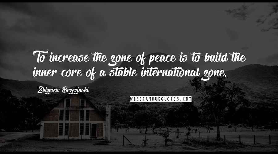 Zbigniew Brzezinski Quotes: To increase the zone of peace is to build the inner core of a stable international zone.