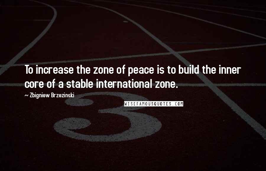 Zbigniew Brzezinski Quotes: To increase the zone of peace is to build the inner core of a stable international zone.