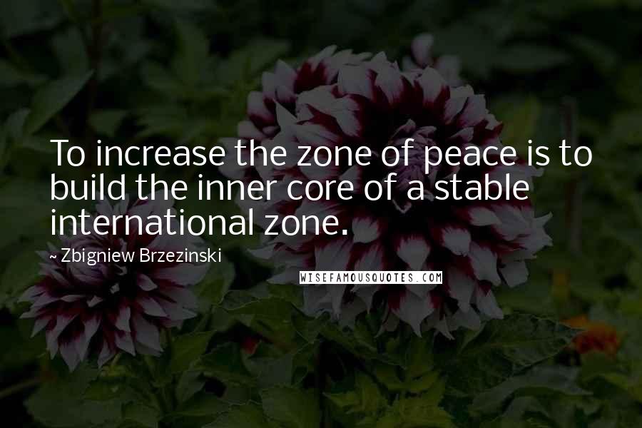 Zbigniew Brzezinski Quotes: To increase the zone of peace is to build the inner core of a stable international zone.