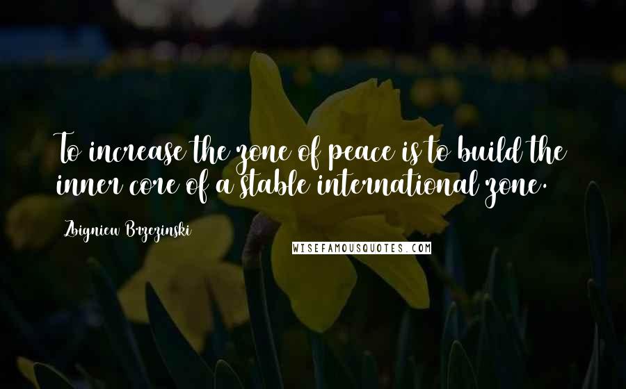 Zbigniew Brzezinski Quotes: To increase the zone of peace is to build the inner core of a stable international zone.