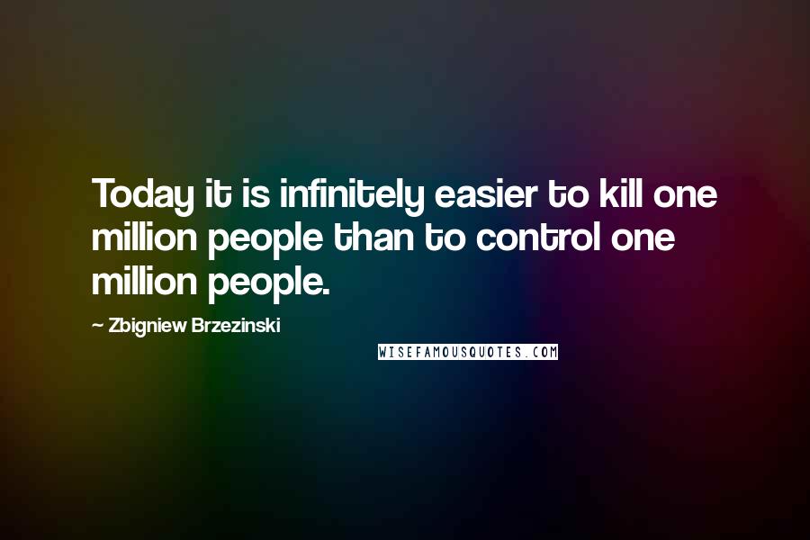 Zbigniew Brzezinski Quotes: Today it is infinitely easier to kill one million people than to control one million people.