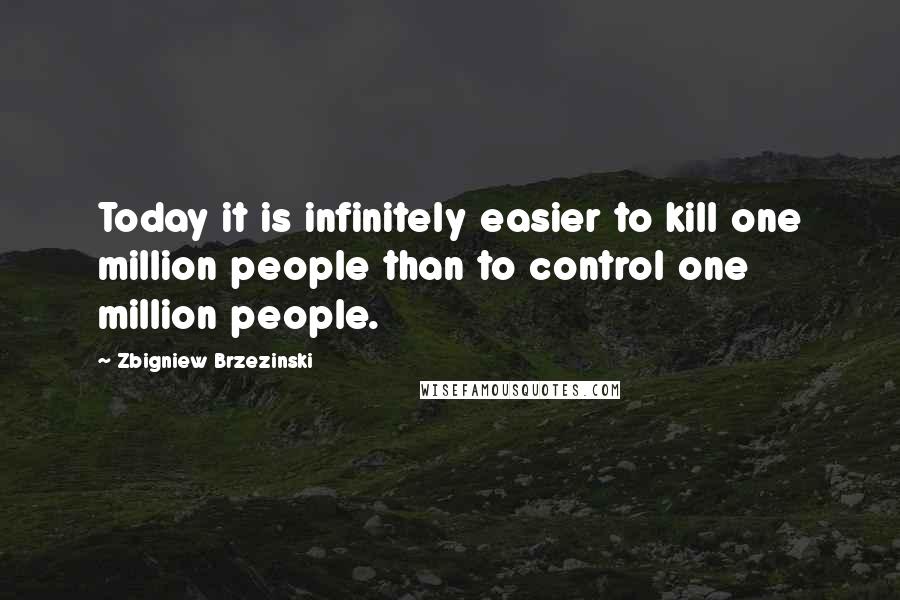 Zbigniew Brzezinski Quotes: Today it is infinitely easier to kill one million people than to control one million people.