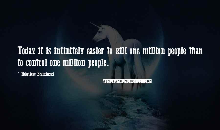 Zbigniew Brzezinski Quotes: Today it is infinitely easier to kill one million people than to control one million people.