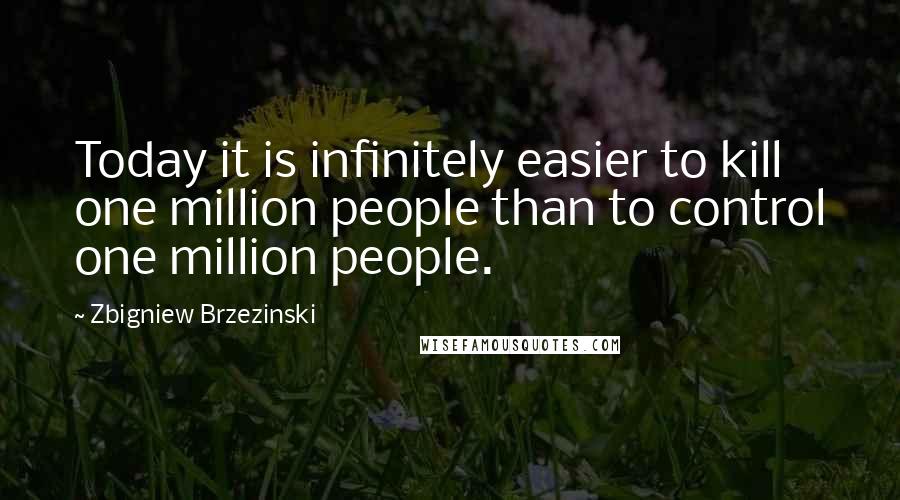 Zbigniew Brzezinski Quotes: Today it is infinitely easier to kill one million people than to control one million people.