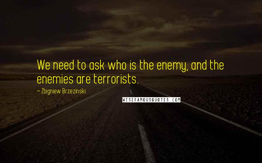 Zbigniew Brzezinski Quotes: We need to ask who is the enemy, and the enemies are terrorists.