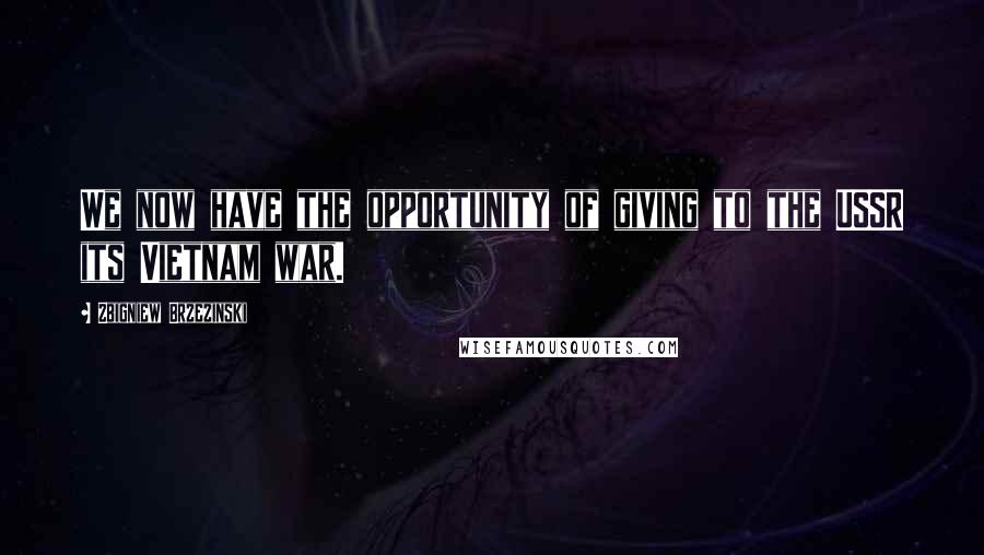 Zbigniew Brzezinski Quotes: We now have the opportunity of giving to the USSR its Vietnam war.