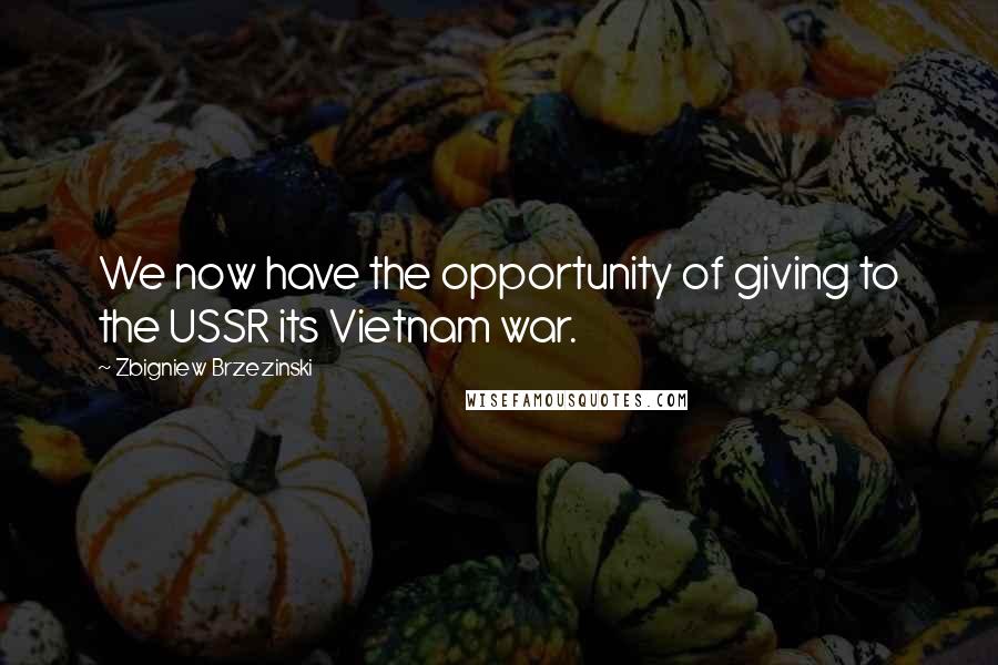 Zbigniew Brzezinski Quotes: We now have the opportunity of giving to the USSR its Vietnam war.