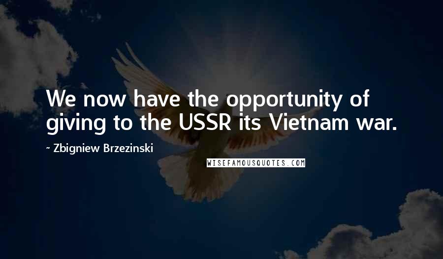 Zbigniew Brzezinski Quotes: We now have the opportunity of giving to the USSR its Vietnam war.