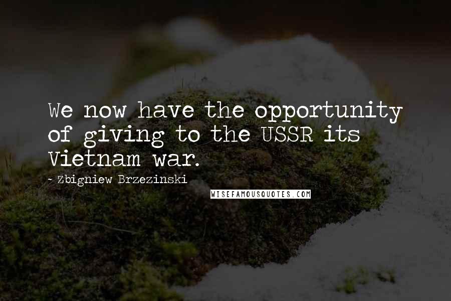 Zbigniew Brzezinski Quotes: We now have the opportunity of giving to the USSR its Vietnam war.