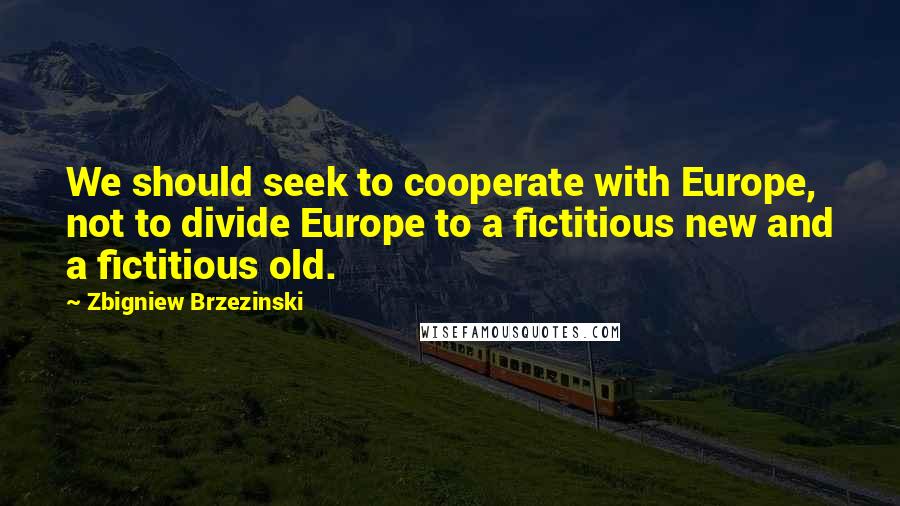 Zbigniew Brzezinski Quotes: We should seek to cooperate with Europe, not to divide Europe to a fictitious new and a fictitious old.