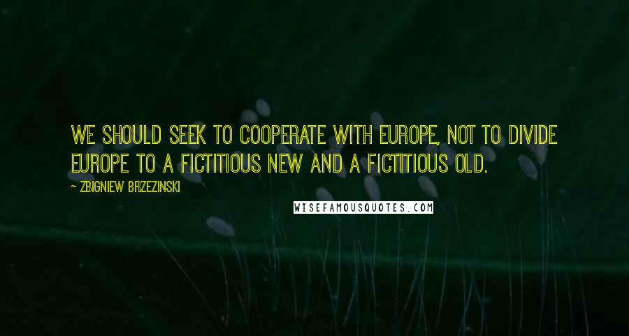 Zbigniew Brzezinski Quotes: We should seek to cooperate with Europe, not to divide Europe to a fictitious new and a fictitious old.