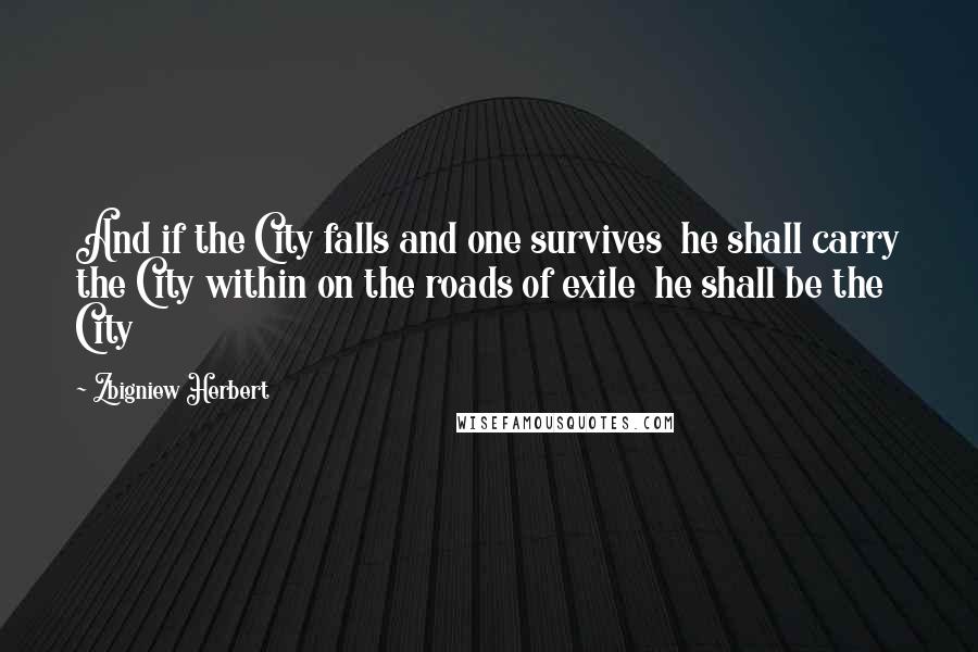 Zbigniew Herbert Quotes: And if the City falls and one survives he shall carry the City within on the roads of exile he shall be the City