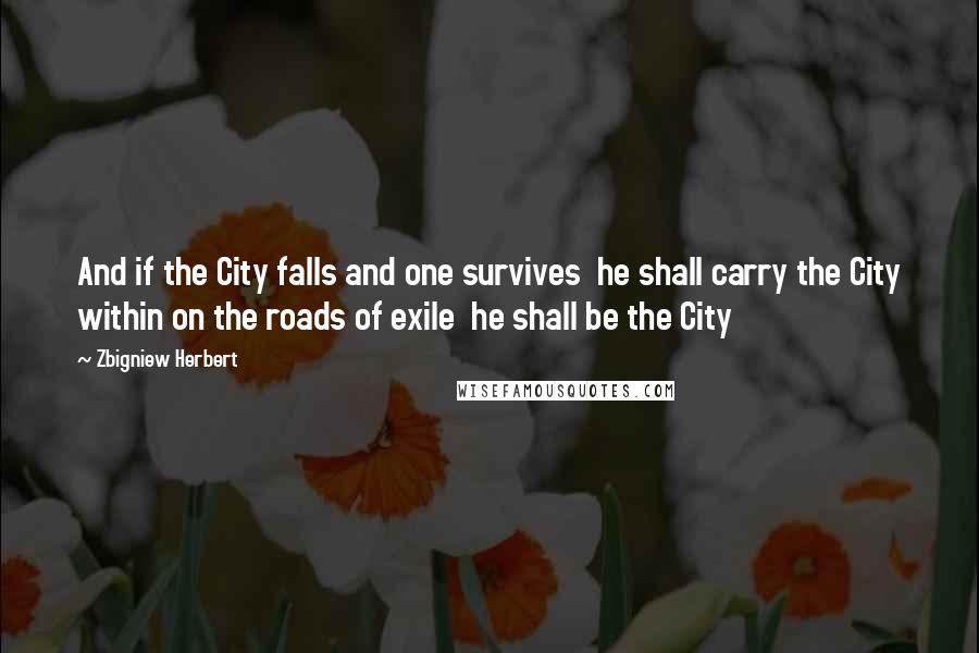 Zbigniew Herbert Quotes: And if the City falls and one survives  he shall carry the City within on the roads of exile  he shall be the City