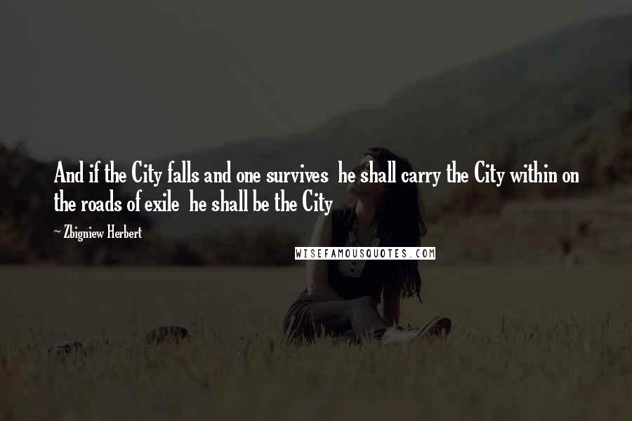 Zbigniew Herbert Quotes: And if the City falls and one survives  he shall carry the City within on the roads of exile  he shall be the City
