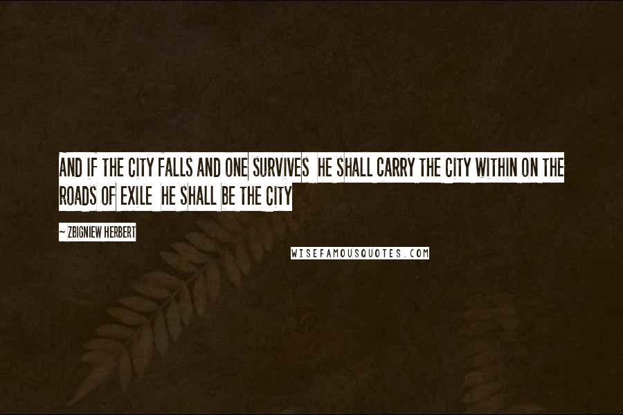 Zbigniew Herbert Quotes: And if the City falls and one survives  he shall carry the City within on the roads of exile  he shall be the City