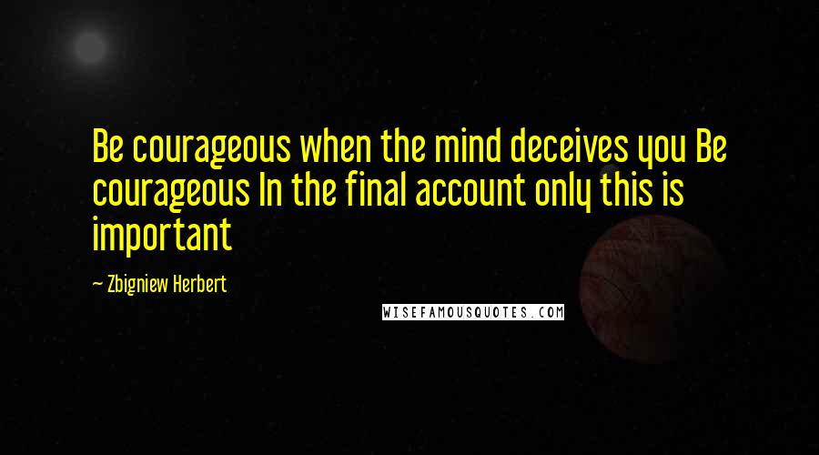Zbigniew Herbert Quotes: Be courageous when the mind deceives you Be courageous In the final account only this is important
